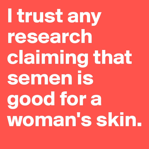 I trust any research claiming that semen is good for a woman's skin.