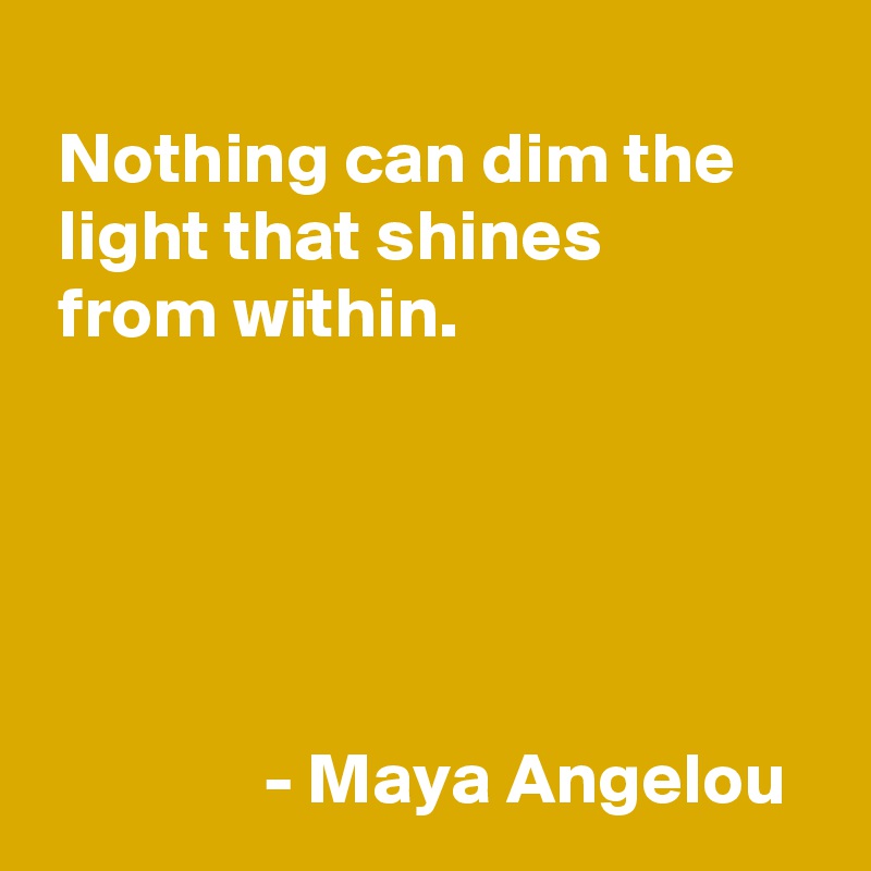 
 Nothing can dim the 
 light that shines 
 from within.




           
               - Maya Angelou