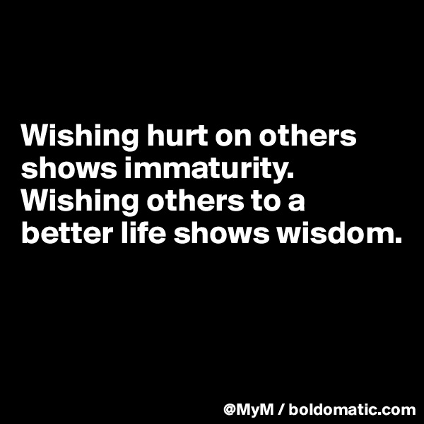 


Wishing hurt on others shows immaturity.  Wishing others to a better life shows wisdom.



