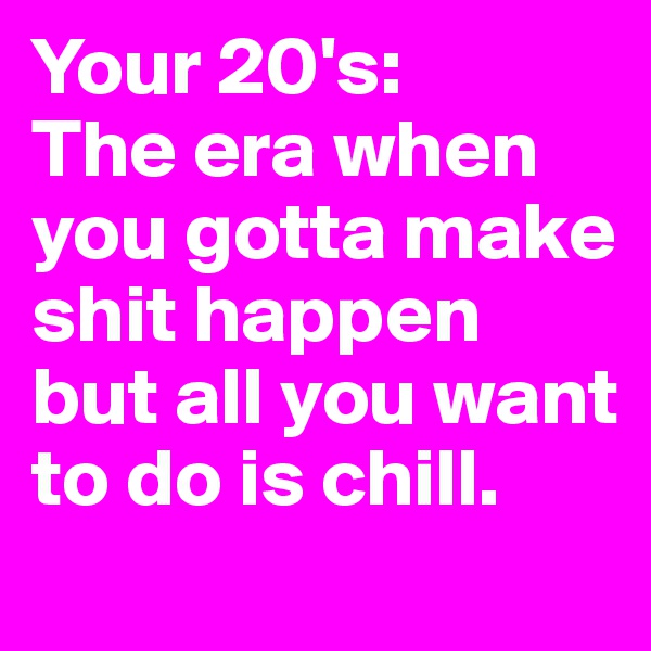 Your 20's: 
The era when you gotta make shit happen but all you want to do is chill. 