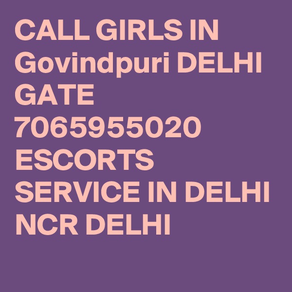 CALL GIRLS IN Govindpuri DELHI GATE 7065955020 ESCORTS SERVICE IN DELHI NCR DELHI 
