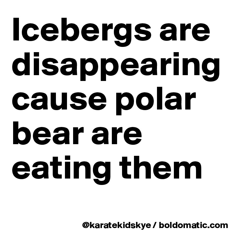 Icebergs are disappearing cause polar bear are eating them 