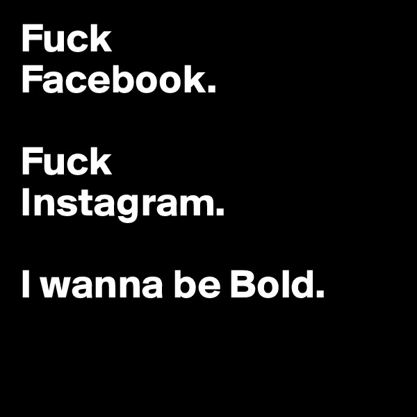 Fuck 
Facebook. 

Fuck 
Instagram. 

I wanna be Bold. 

