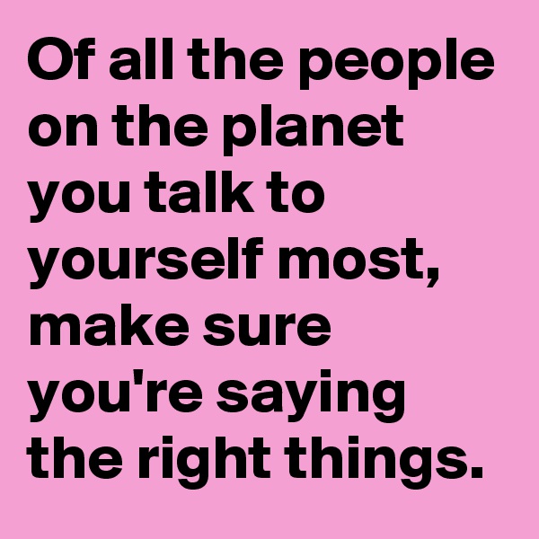 Of all the people on the planet you talk to yourself most, make sure you're saying the right things.