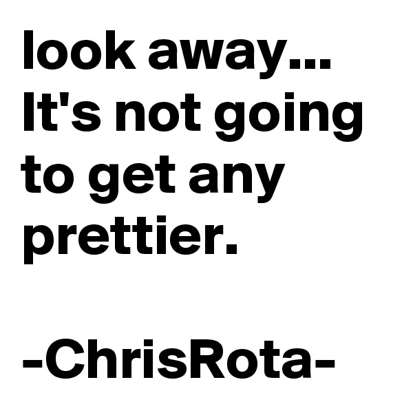 look away...
It's not going to get any prettier. 

-ChrisRota-