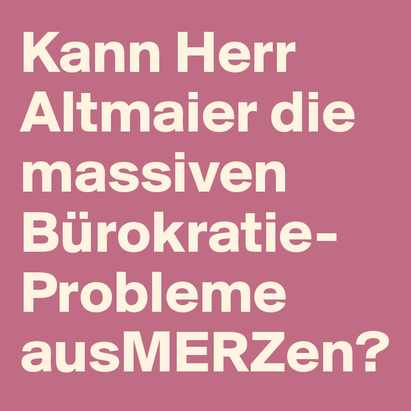 Kann Herr Altmaier die massiven Bürokratie-Probleme ausMERZen?
