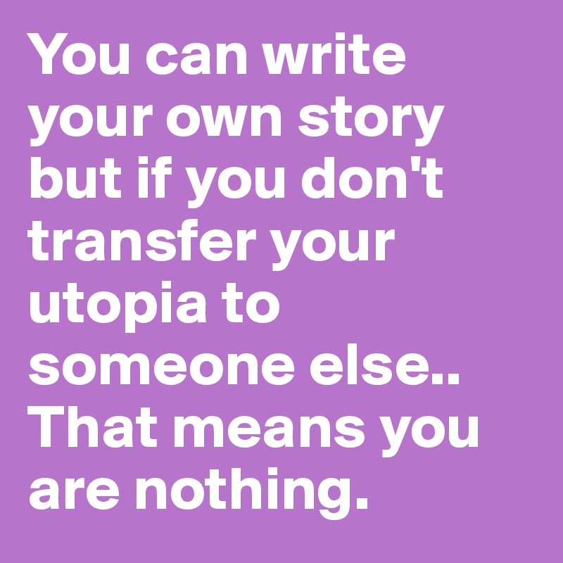 You can write your own story but if you don't transfer your utopia to someone else..
That means you are nothing.