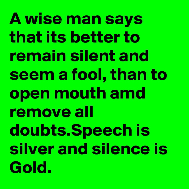 A wise man says that its better to remain silent and seem a fool, than to open mouth amd remove all doubts.Speech is silver and silence is Gold.