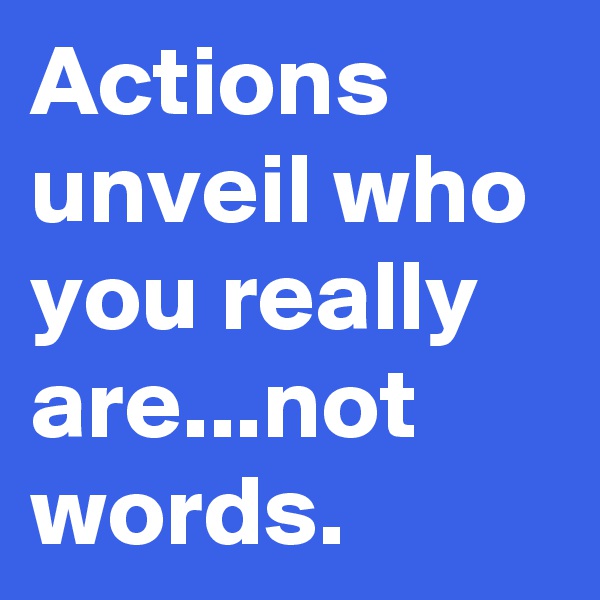 Actions unveil who you really are...not words.
