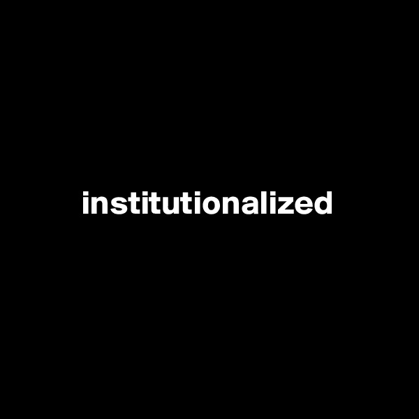 




         institutionalized




