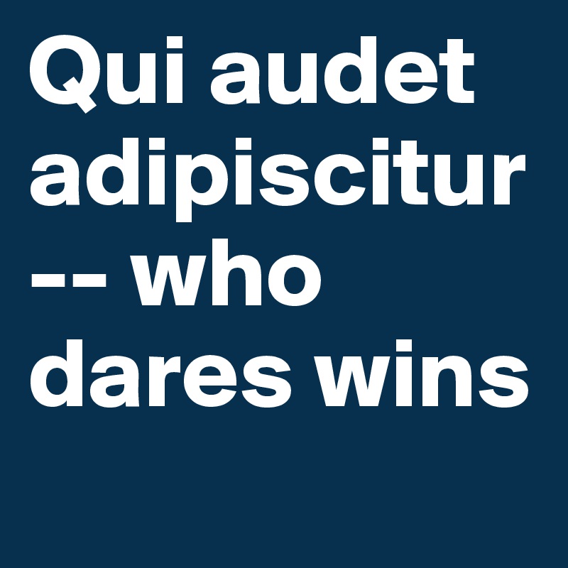 Qui audet adipiscitur-- who dares wins
