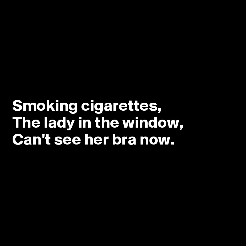 




Smoking cigarettes,
The lady in the window,
Can't see her bra now.




