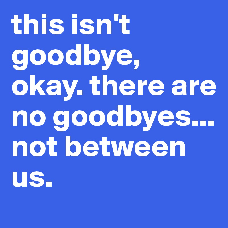 This Isn T Goodbye Okay There Are No Goodbyes Not Between Us Post By H94 On Boldomatic