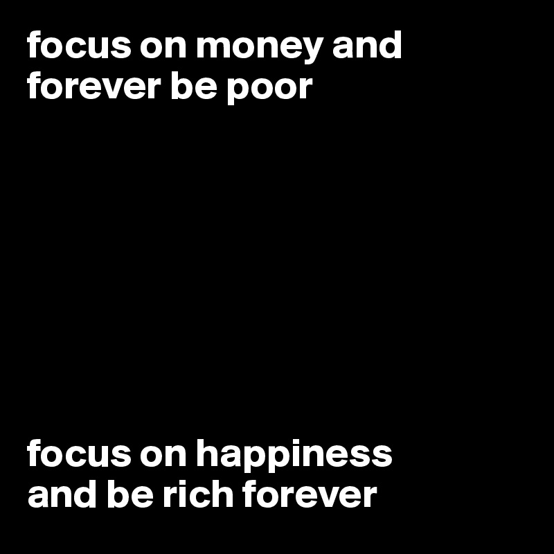 focus on money and forever be poor








focus on happiness
and be rich forever