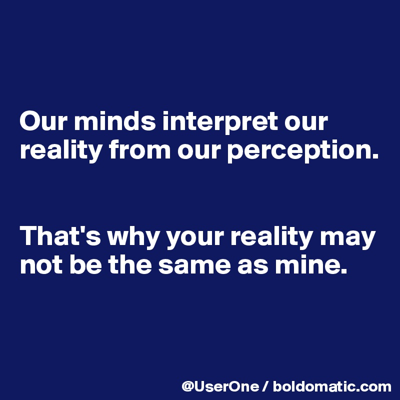 


Our minds interpret our reality from our perception.


That's why your reality may not be the same as mine.


