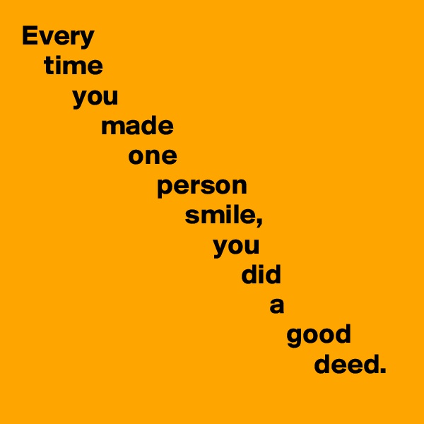 Every
    time
         you
              made
                   one
                        person
                             smile,
                                  you
                                       did
                                            a
                                               good
                                                    deed.