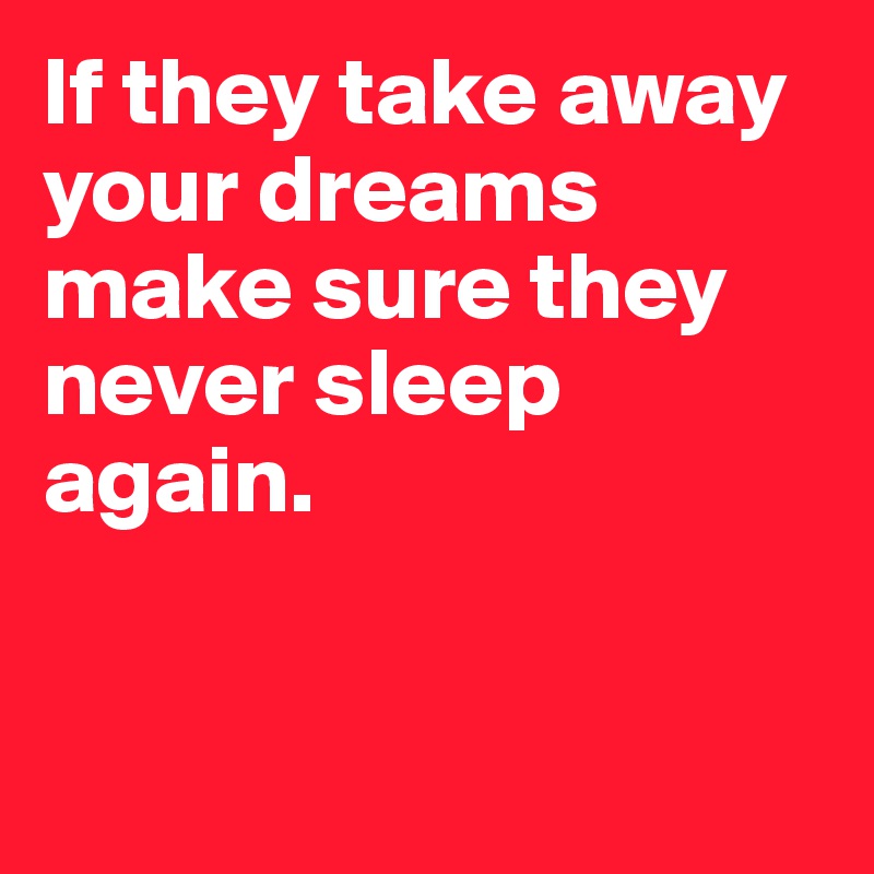 If they take away your dreams make sure they never sleep again.


