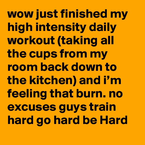 wow just finished my high intensity daily workout (taking all the cups from my room back down to the kitchen) and i’m feeling that burn. no excuses guys train hard go hard be Hard
