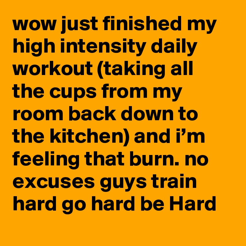 wow just finished my high intensity daily workout (taking all the cups from my room back down to the kitchen) and i’m feeling that burn. no excuses guys train hard go hard be Hard
