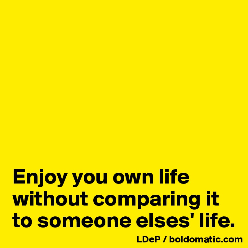 






Enjoy you own life without comparing it to someone elses' life. 