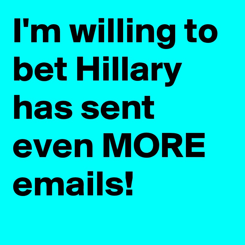 I'm willing to bet Hillary has sent even MORE emails!
