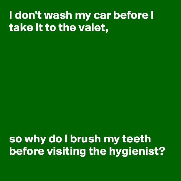 I don't wash my car before I take it to the valet, 








so why do I brush my teeth before visiting the hygienist? 
