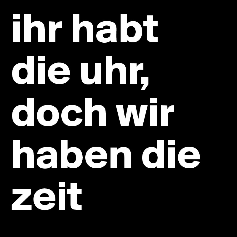 ihr habt die uhr, doch wir haben die zeit