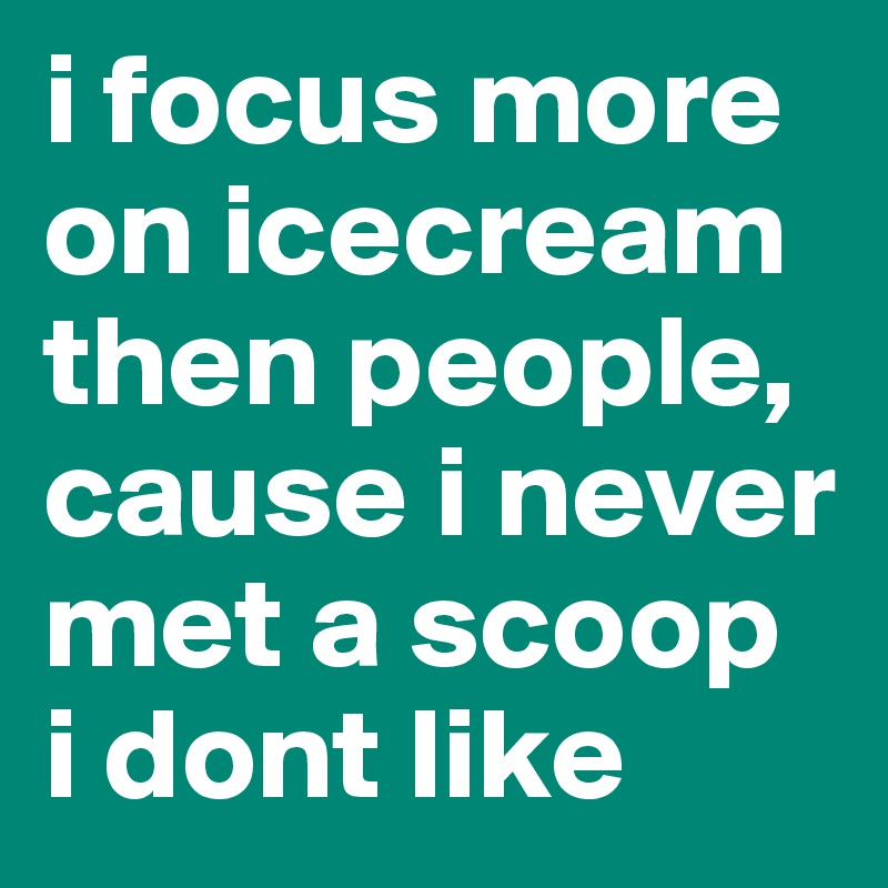 i focus more on icecream then people, cause i never met a scoop 
i dont like