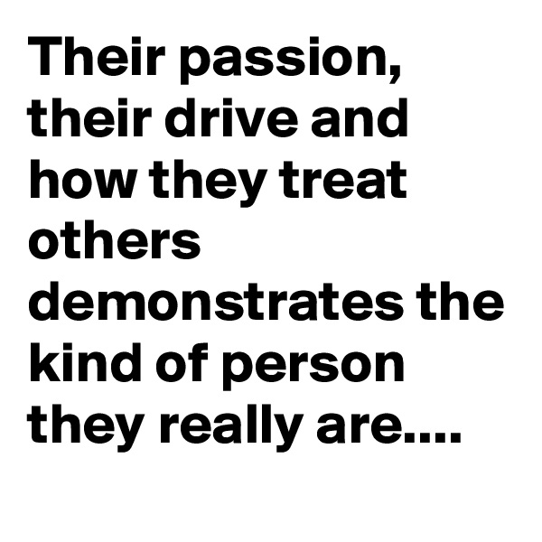 Their passion, their drive and how they treat others demonstrates the kind of person they really are....