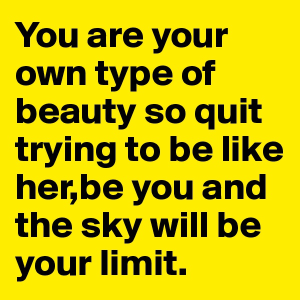 You are your own type of beauty so quit trying to be like her,be you and the sky will be your limit.