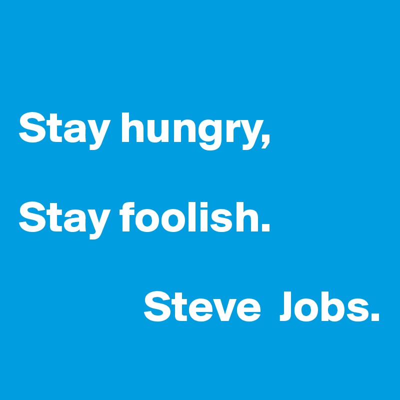 

Stay hungry,

Stay foolish.

              Steve  Jobs.