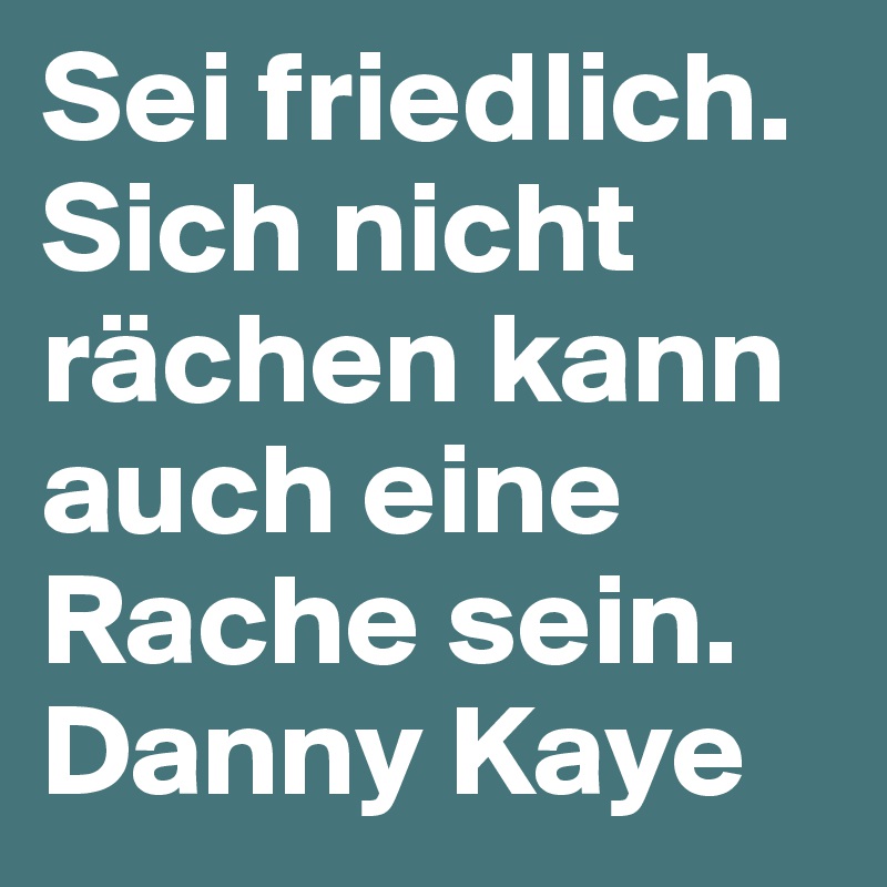 Sei friedlich. Sich nicht rächen kann auch eine Rache sein. Danny Kaye