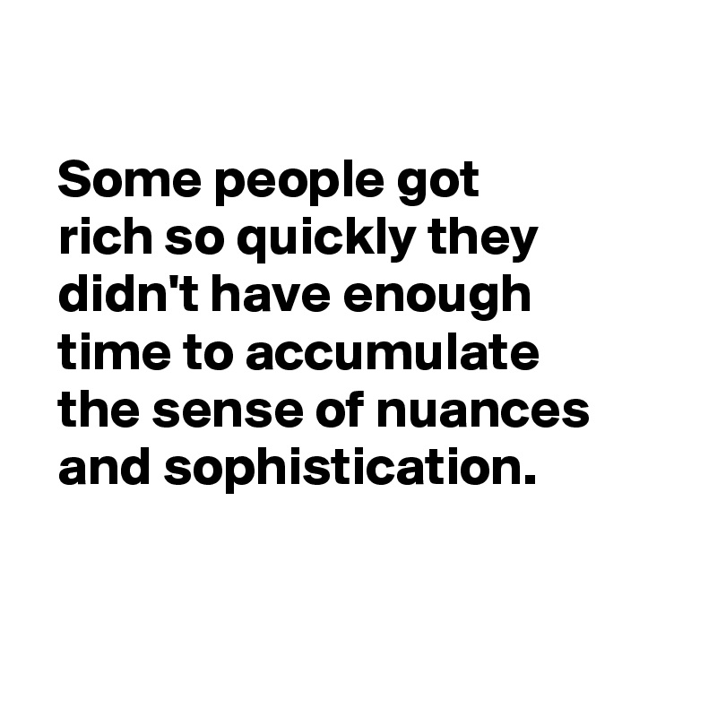 
  
  Some people got 
  rich so quickly they
  didn't have enough 
  time to accumulate
  the sense of nuances 
  and sophistication.


