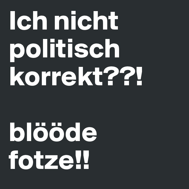 Ich nicht politisch korrekt??!

blööde 
fotze!!