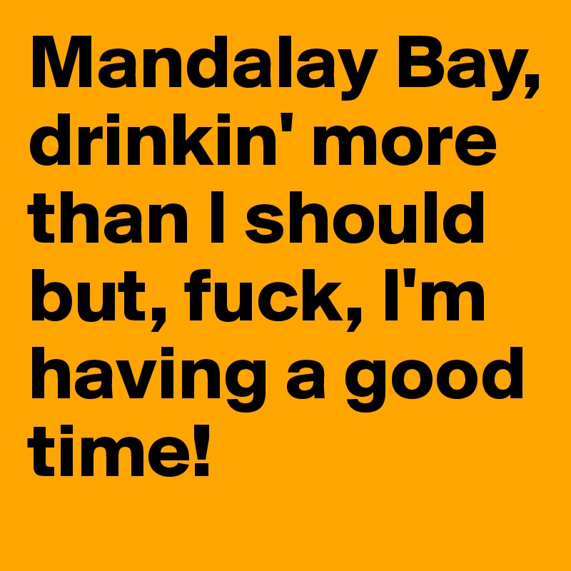 Mandalay Bay, drinkin' more than I should but, fuck, I'm having a good time!