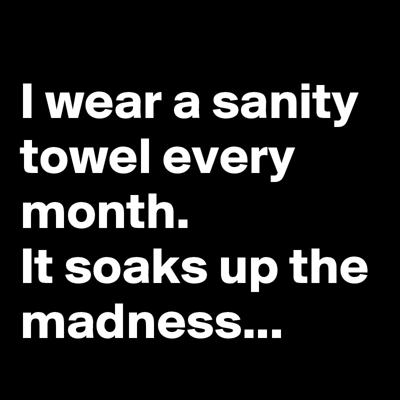 
I wear a sanity towel every month.
It soaks up the madness...