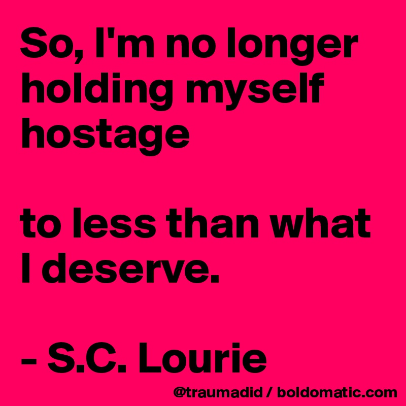 So, I'm no longer holding myself hostage

to less than what I deserve.

- S.C. Lourie