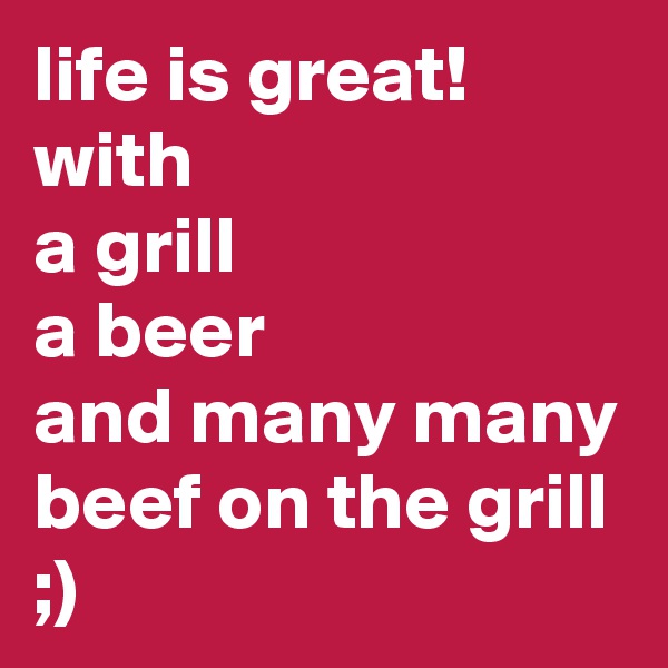 life is great!  with 
a grill
a beer
and many many beef on the grill
;) 