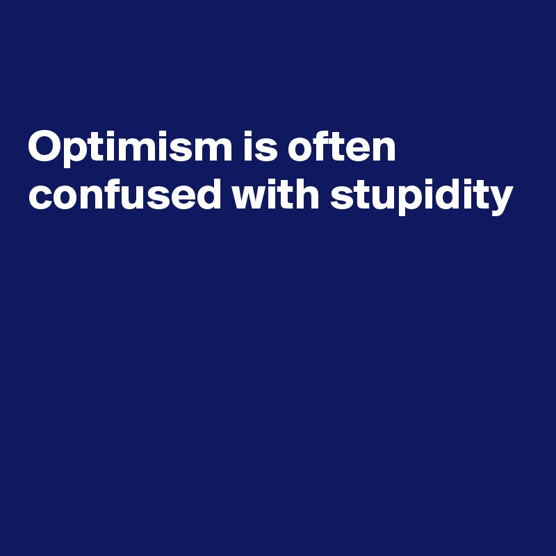 

Optimism is often confused with stupidity 





