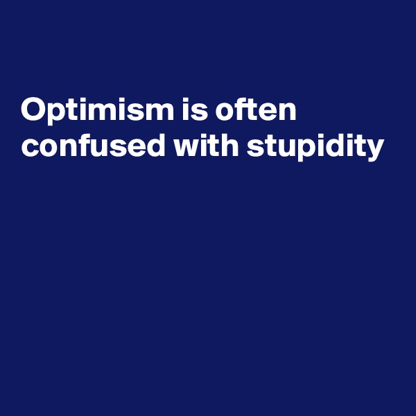 

Optimism is often confused with stupidity 





