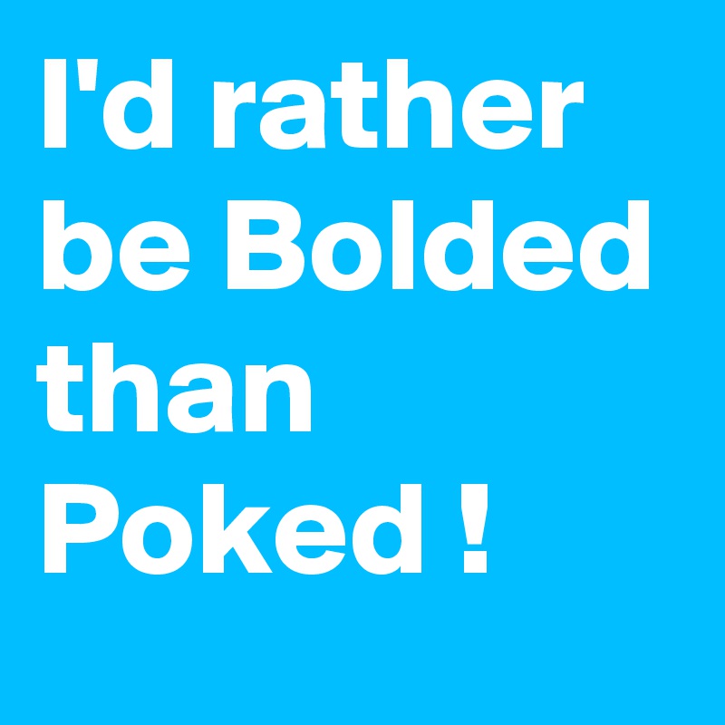 I'd rather be Bolded than Poked !