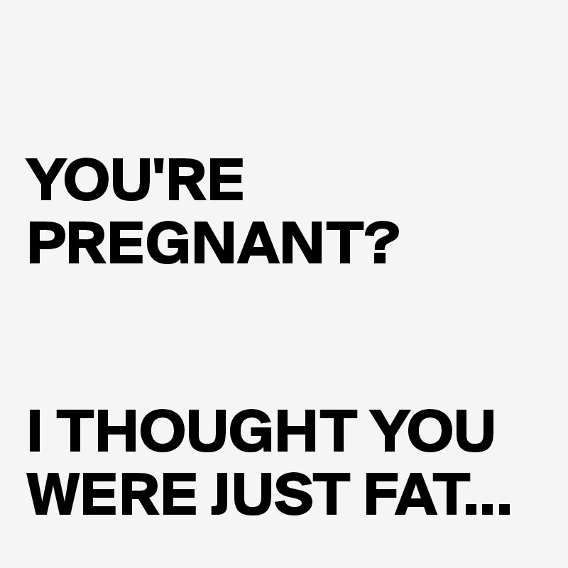 

YOU'RE PREGNANT?


I THOUGHT YOU WERE JUST FAT...