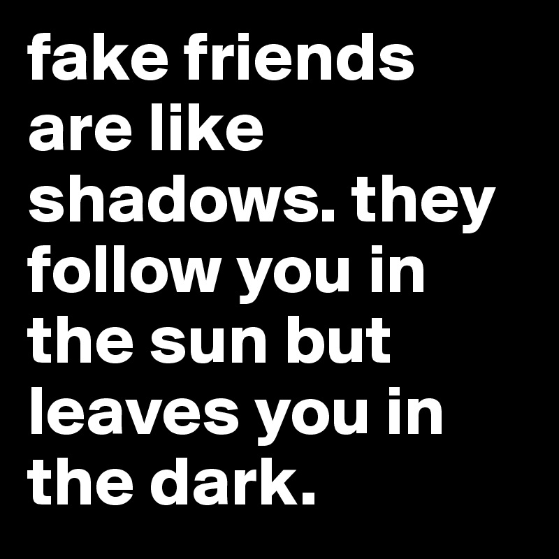 fake friends are like shadows. they follow you in the sun but leaves you in the dark. 