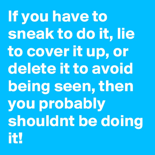 If you have to sneak to do it, lie to cover it up, or delete it to avoid being seen, then you probably shouldnt be doing it! 