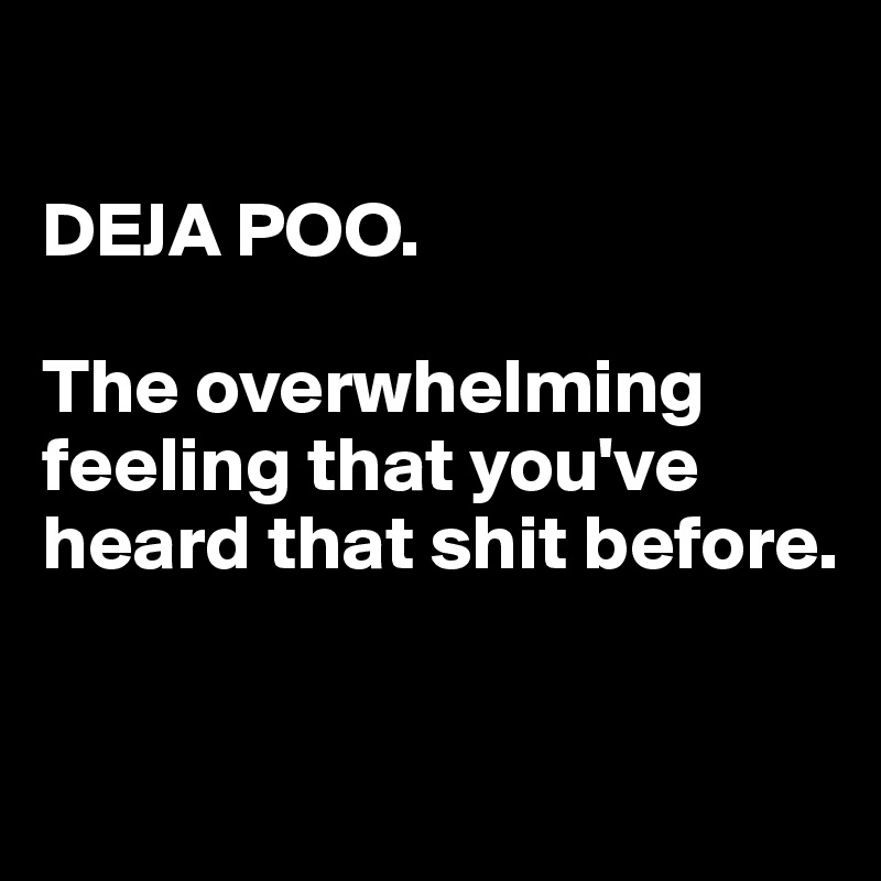 

DEJA POO.

The overwhelming feeling that you've heard that shit before.

