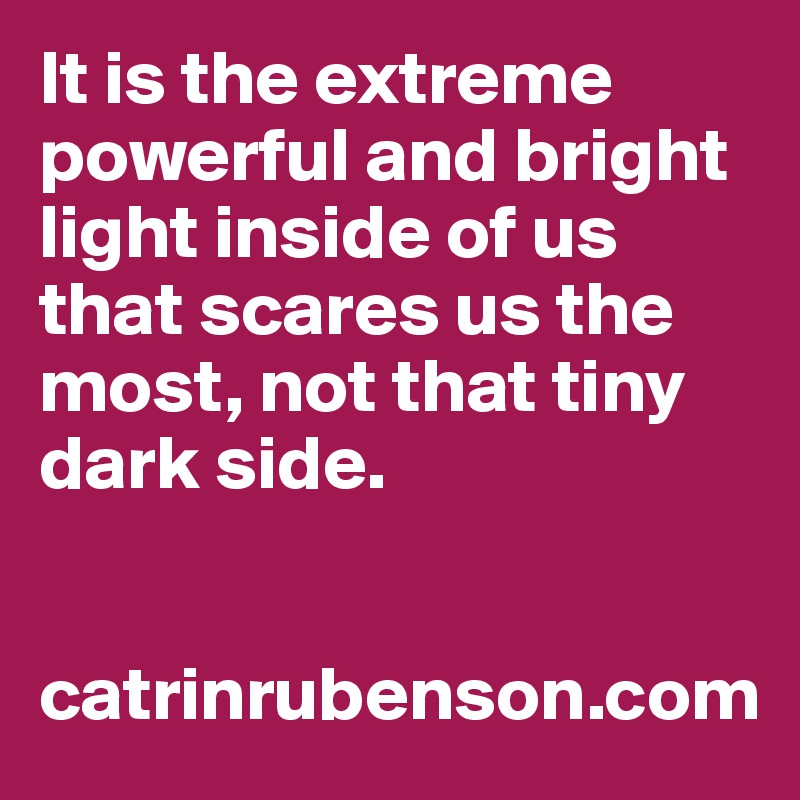 It is the extreme powerful and bright light inside of us that scares us the most, not that tiny dark side.


catrinrubenson.com