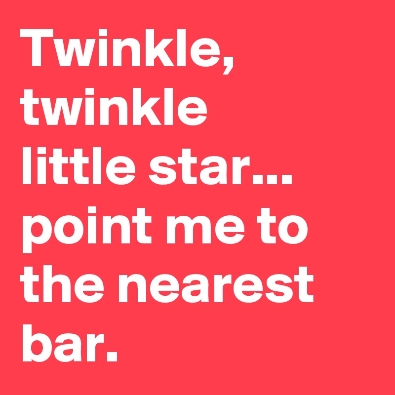 Twinkle, twinkle
little star...
point me to the nearest bar.