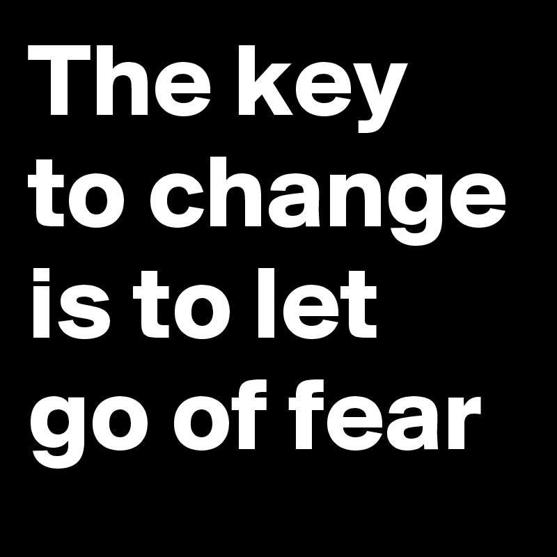 The key to change is to let go of fear