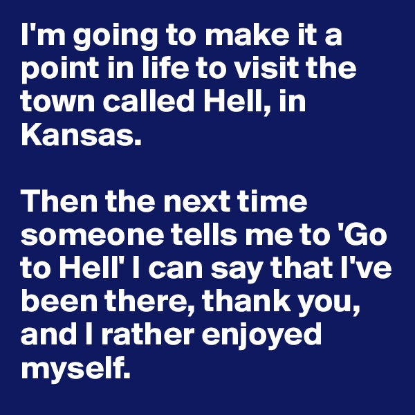 I'm going to make it a point in life to visit the town called Hell, in Kansas. 

Then the next time someone tells me to 'Go to Hell' I can say that I've been there, thank you, and I rather enjoyed myself.