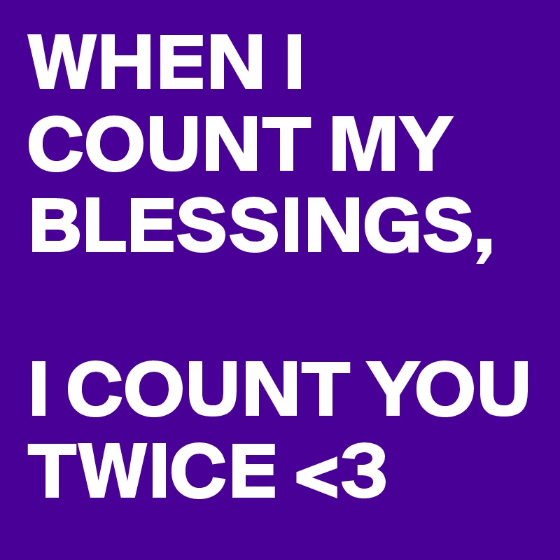 WHEN I COUNT MY BLESSINGS, 

I COUNT YOU TWICE <3